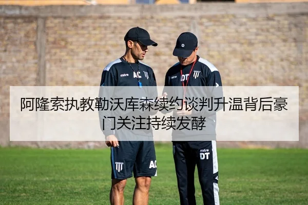 阿隆索执教勒沃库森续约谈判升温背后豪门关注持续发酵