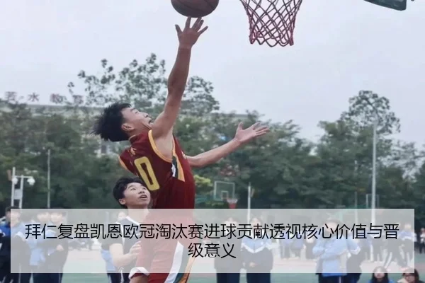 拜仁复盘凯恩欧冠淘汰赛进球贡献透视核心价值与晋级意义