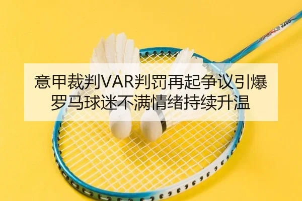 意甲裁判VAR判罚再起争议引爆罗马球迷不满情绪持续升温