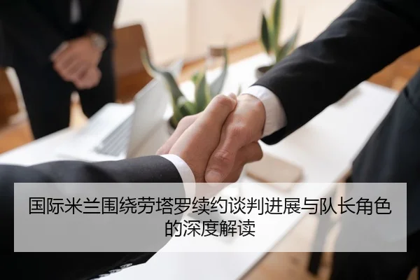 国际米兰围绕劳塔罗续约谈判进展与队长角色的深度解读