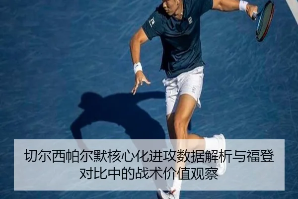 切尔西帕尔默核心化进攻数据解析与福登对比中的战术价值观察