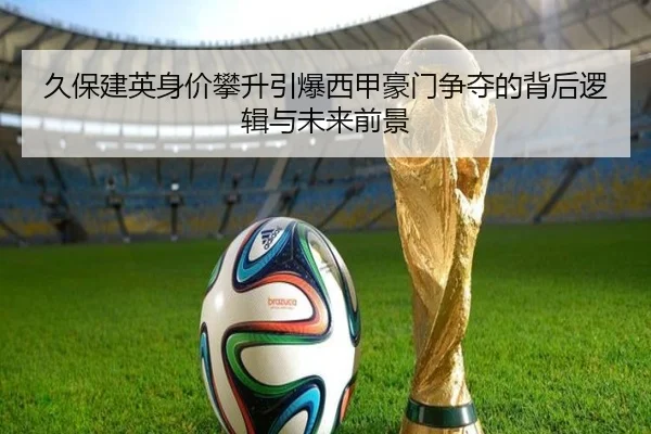 久保建英身价攀升引爆西甲豪门争夺的背后逻辑与未来前景
