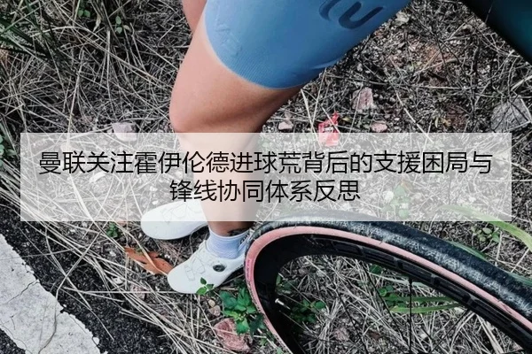 曼联关注霍伊伦德进球荒背后的支援困局与锋线协同体系反思