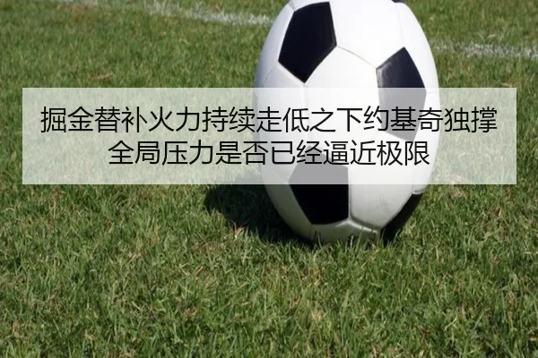 掘金替补火力持续走低之下约基奇独撑全局压力是否已经逼近极限
