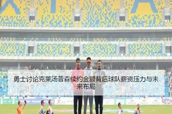 勇士讨论克莱汤普森续约金额背后球队薪资压力与未来布局