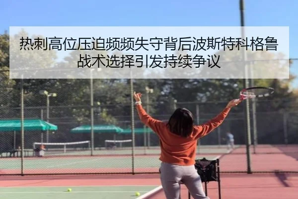 热刺高位压迫频频失守背后波斯特科格鲁战术选择引发持续争议