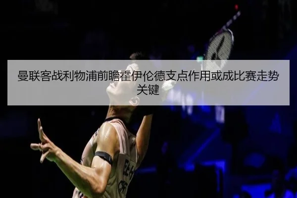 曼联客战利物浦前瞻霍伊伦德支点作用或成比赛走势关键